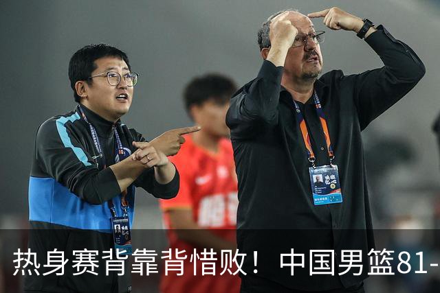 热身赛背靠背惜败！中国男篮81-82遭塞尔维亚FMP准绝杀 末节崩盘错失胜局